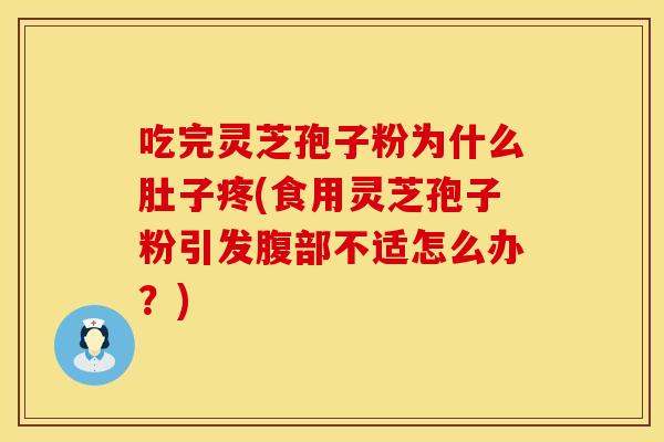 吃完灵芝孢子粉为什么肚子疼(食用灵芝孢子粉引发腹部不适怎么办？)