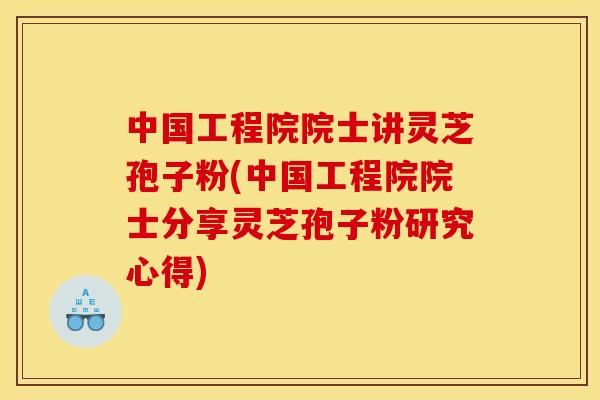 中国工程院院士讲灵芝孢子粉(中国工程院院士分享灵芝孢子粉研究心得)