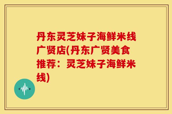 丹东灵芝妹子海鲜米线广贤店(丹东广贤美食推荐：灵芝妹子海鲜米线)