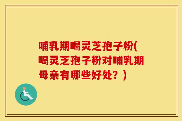 哺乳期喝灵芝孢子粉(喝灵芝孢子粉对哺乳期母亲有哪些好处？)