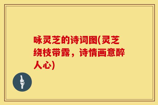 咏灵芝的诗词图(灵芝绕枝带露，诗情画意醉人心)
