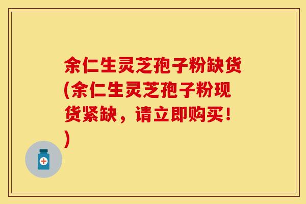 余仁生灵芝孢子粉缺货(余仁生灵芝孢子粉现货紧缺，请立即购买！)