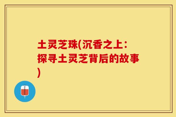 土灵芝珠(沉香之上：探寻土灵芝背后的故事)