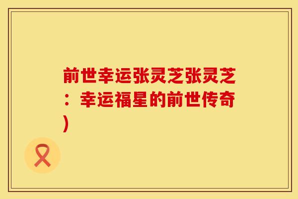 前世幸运张灵芝张灵芝：幸运福星的前世传奇)