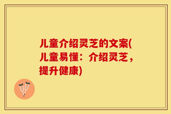 儿童介绍灵芝的文案(儿童易懂：介绍灵芝，提升健康)