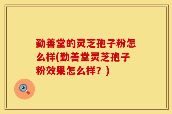 勤善堂的灵芝孢子粉怎么样(勤善堂灵芝孢子粉效果怎么样？)