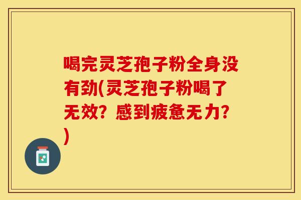 喝完灵芝孢子粉全身没有劲(灵芝孢子粉喝了无效？感到疲惫无力？)