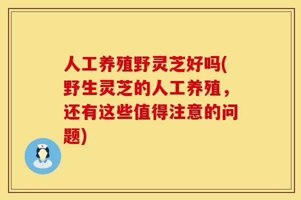 人工养殖野灵芝好吗(野生灵芝的人工养殖，还有这些值得注意的问题)