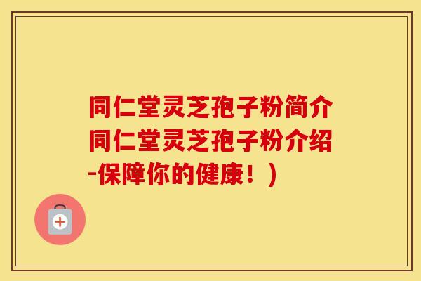 同仁堂灵芝孢子粉简介同仁堂灵芝孢子粉介绍-保障你的健康！)