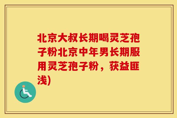 北京大叔长期喝灵芝孢子粉北京中年男长期服用灵芝孢子粉，获益匪浅)