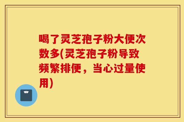 喝了灵芝孢子粉大便次数多(灵芝孢子粉导致频繁排便，当心过量使用)
