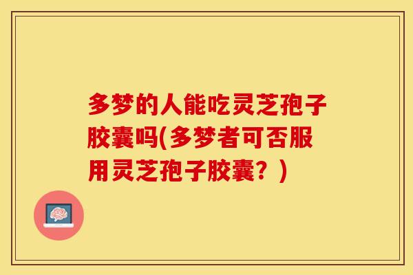 多梦的人能吃灵芝孢子胶囊吗(多梦者可否服用灵芝孢子胶囊？)