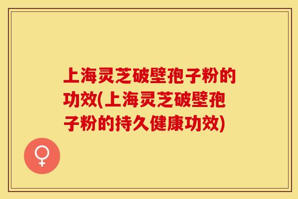 上海灵芝破壁孢子粉的功效(上海灵芝破壁孢子粉的持久健康功效)