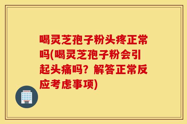 喝灵芝孢子粉头疼正常吗(喝灵芝孢子粉会引起头痛吗？解答正常反应考虑事项)