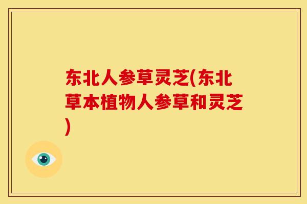 东北人参草灵芝(东北草本植物人参草和灵芝)