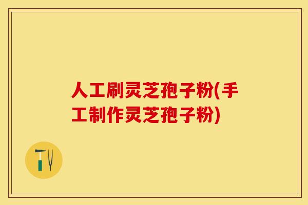 人工刷灵芝孢子粉(手工制作灵芝孢子粉)