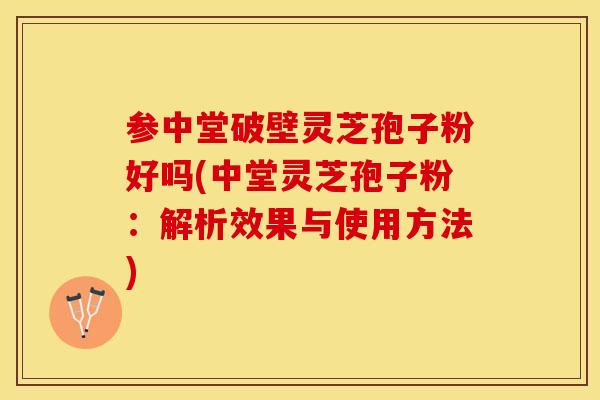 参中堂破壁灵芝孢子粉好吗(中堂灵芝孢子粉：解析效果与使用方法)