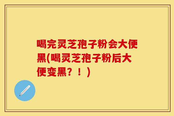 喝完灵芝孢子粉会大便黑(喝灵芝孢子粉后大便变黑？！)