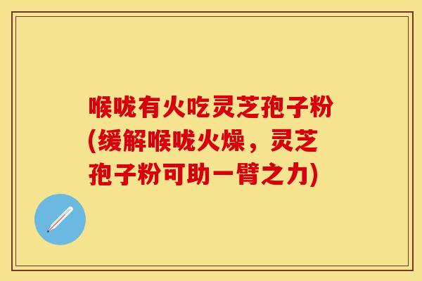 喉咙有火吃灵芝孢子粉(缓解喉咙火燥，灵芝孢子粉可助一臂之力)