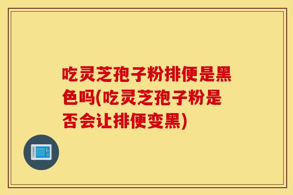 吃灵芝孢子粉排便是黑色吗(吃灵芝孢子粉是否会让排便变黑)