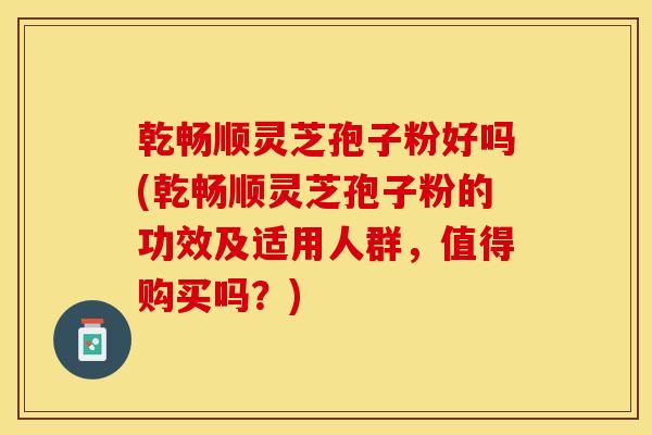 乾畅顺灵芝孢子粉好吗(乾畅顺灵芝孢子粉的功效及适用人群，值得购买吗？)