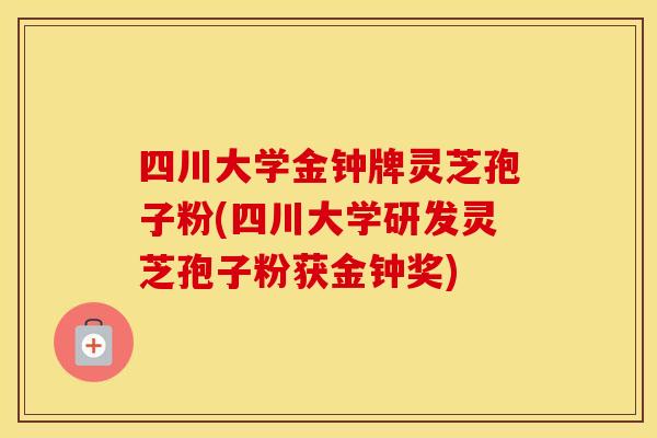 四川大学金钟牌灵芝孢子粉(四川大学研发灵芝孢子粉获金钟奖)