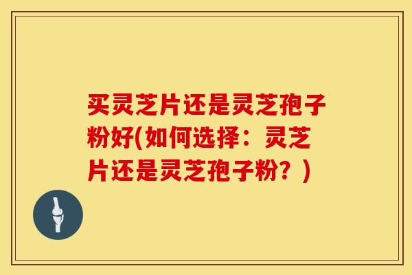 买灵芝片还是灵芝孢子粉好(如何选择：灵芝片还是灵芝孢子粉？)