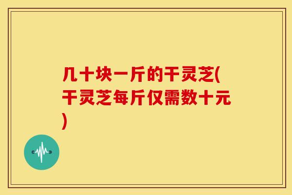 几十块一斤的干灵芝(干灵芝每斤仅需数十元)
