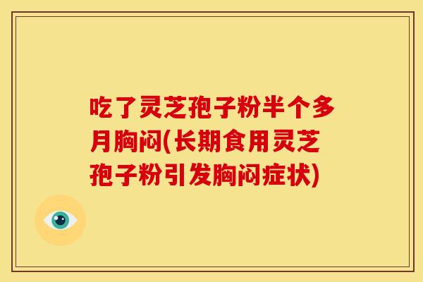 吃了灵芝孢子粉半个多月胸闷(长期食用灵芝孢子粉引发胸闷症状)
