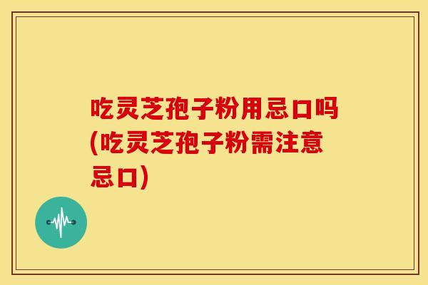 吃灵芝孢子粉用忌口吗(吃灵芝孢子粉需注意忌口)