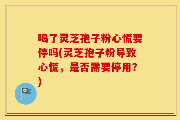喝了灵芝孢子粉心慌要停吗(灵芝孢子粉导致心慌，是否需要停用？)