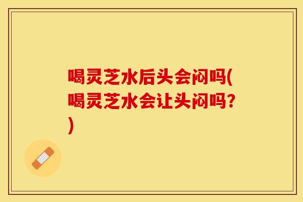喝灵芝水后头会闷吗(喝灵芝水会让头闷吗？)