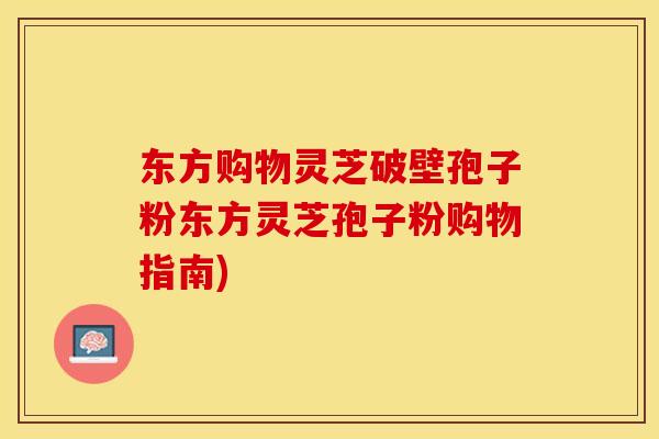东方购物灵芝破壁孢子粉东方灵芝孢子粉购物指南)