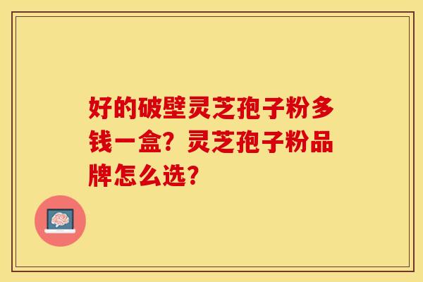 好的破壁灵芝孢子粉多钱一盒？灵芝孢子粉品牌怎么选？