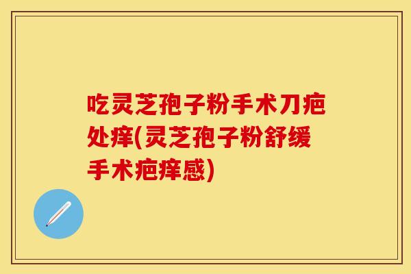吃灵芝孢子粉手术刀疤处痒(灵芝孢子粉舒缓手术疤痒感)