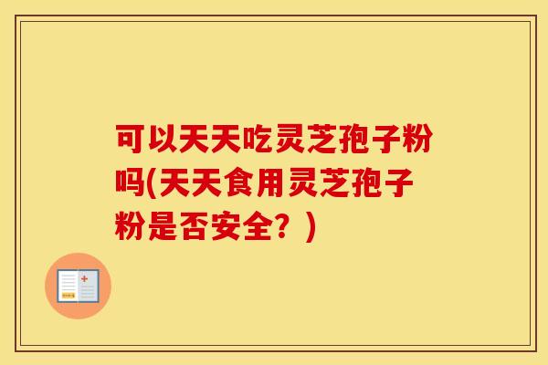可以天天吃灵芝孢子粉吗(天天食用灵芝孢子粉是否安全？)
