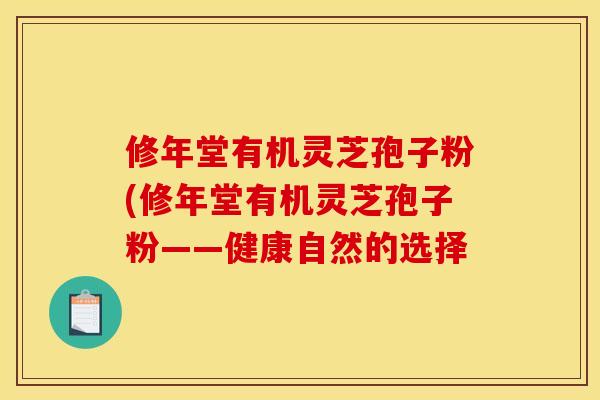 修年堂有机灵芝孢子粉(修年堂有机灵芝孢子粉——健康自然的选择