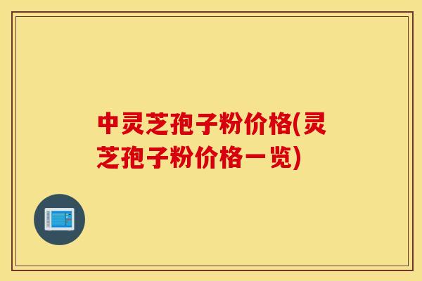 中灵芝孢子粉价格(灵芝孢子粉价格一览)