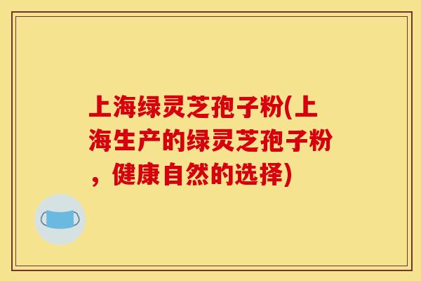 上海绿灵芝孢子粉(上海生产的绿灵芝孢子粉，健康自然的选择)
