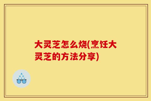 大灵芝怎么烧(烹饪大灵芝的方法分享)