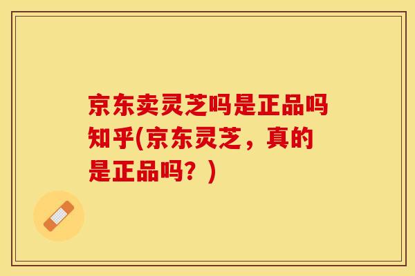 京东卖灵芝吗是正品吗知乎(京东灵芝，真的是正品吗？)