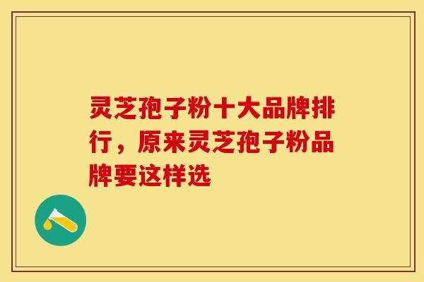 灵芝孢子粉十大品牌排行，原来灵芝孢子粉品牌要这样选