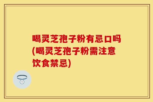 喝灵芝孢子粉有忌口吗(喝灵芝孢子粉需注意饮食禁忌)