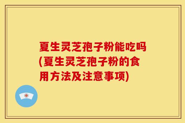 夏生灵芝孢子粉能吃吗(夏生灵芝孢子粉的食用方法及注意事项)