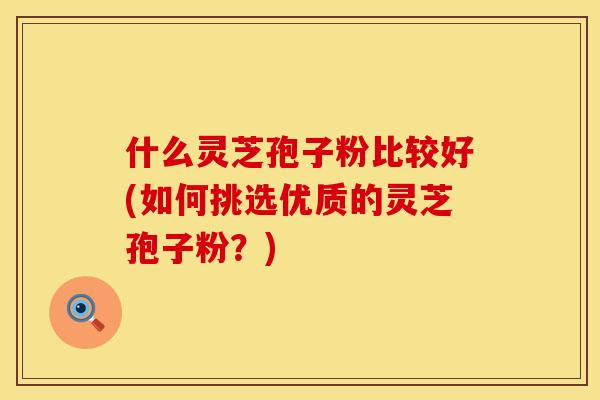 什么灵芝孢子粉比较好(如何挑选优质的灵芝孢子粉？)