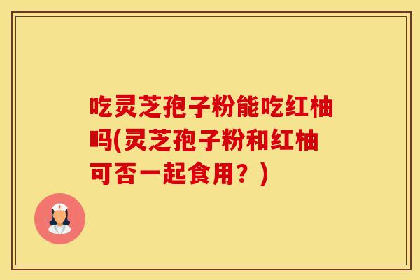 吃灵芝孢子粉能吃红柚吗(灵芝孢子粉和红柚可否一起食用？)