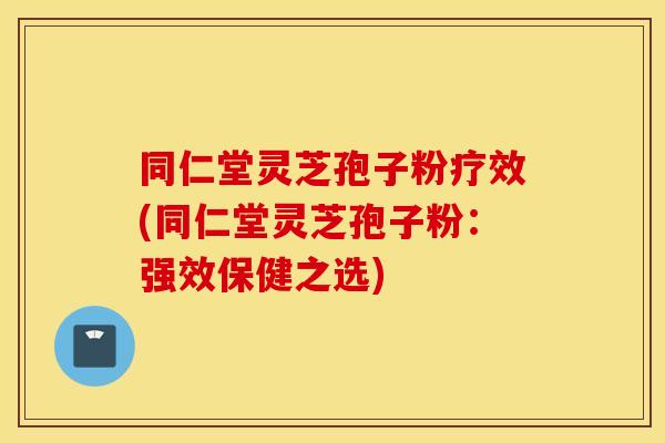 同仁堂灵芝孢子粉疗效(同仁堂灵芝孢子粉：强效保健之选)