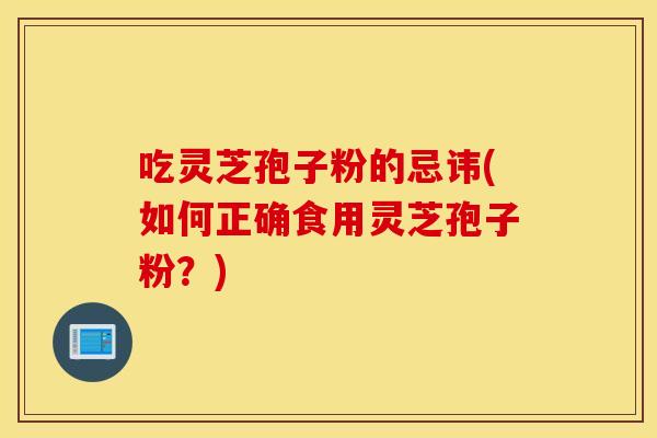 吃灵芝孢子粉的忌讳(如何正确食用灵芝孢子粉？)
