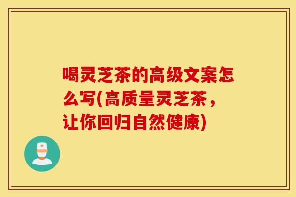 喝灵芝茶的高级文案怎么写(高质量灵芝茶，让你回归自然健康)