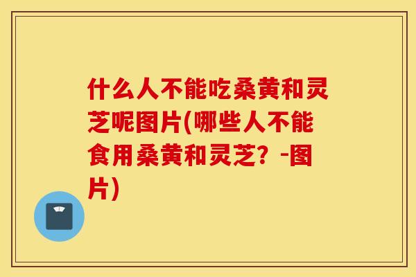 什么人不能吃桑黄和灵芝呢图片(哪些人不能食用桑黄和灵芝？-图片)